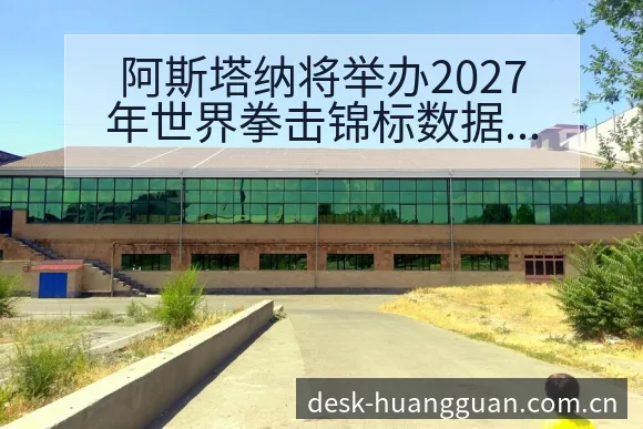 阿斯塔纳将举办2027年世界拳击锦标数据对比与趋势观察排 - 皇冠体育app