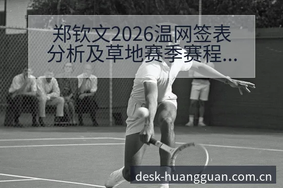 郑钦文2026温网签表分析及草地赛季赛程前瞻中的风险观察 - 皇冠体育app