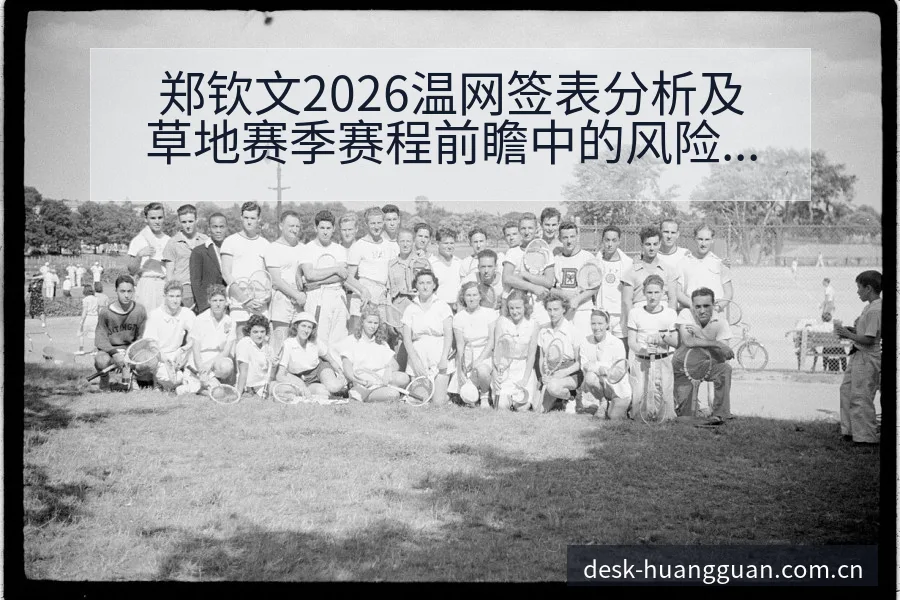 郑钦文2026温网签表分析及草地赛季赛程前瞻中的风险观察 - 皇冠体育app